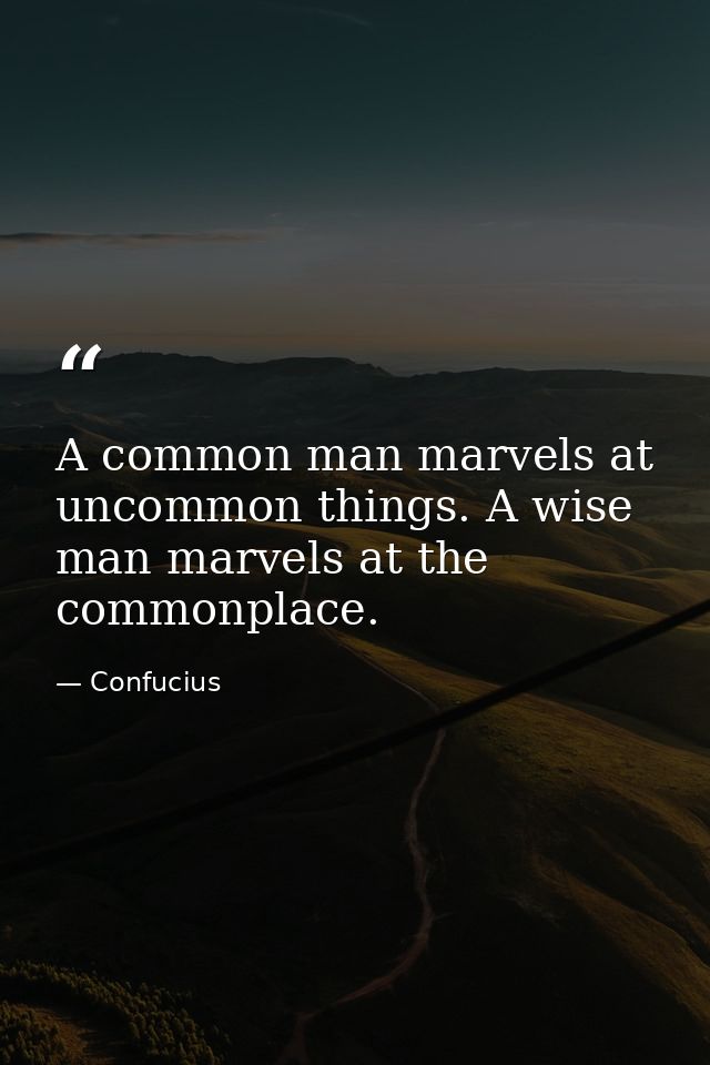 A common man marvels at uncommon things. A wise man marvels at the commonplace. — Confucius