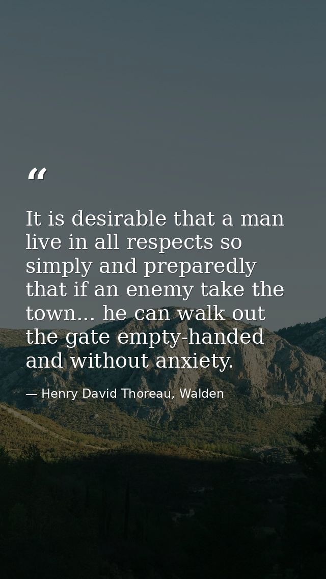 It is desirable that a man live in all respects so simply and preparedly that if an enemy take the town... he can walk o — Henry David Thoreau, Walden