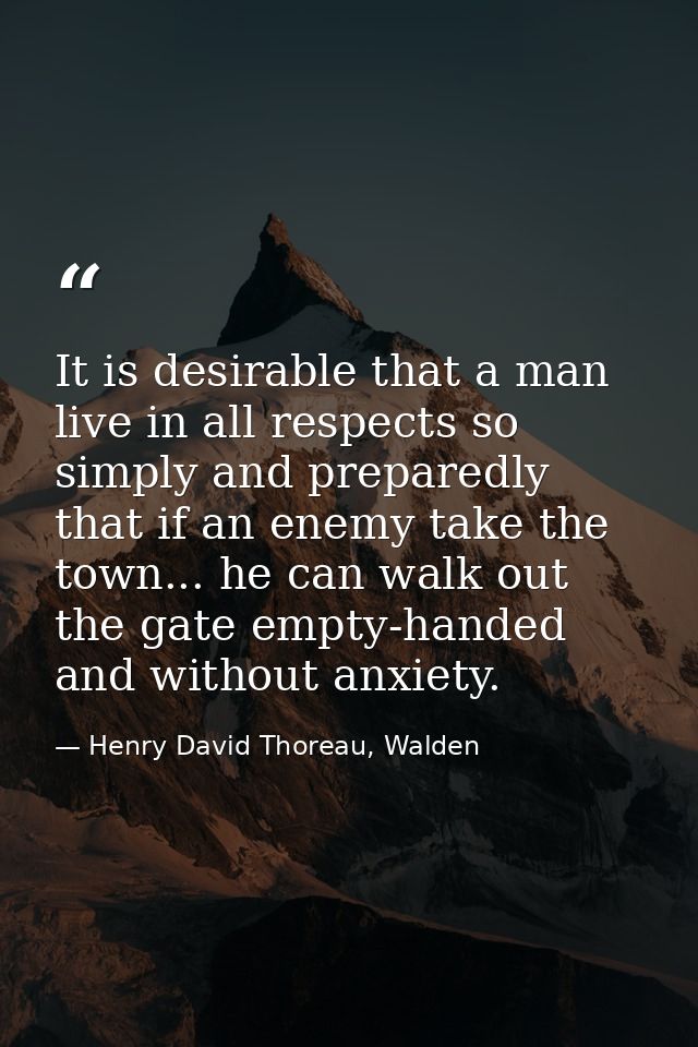 It is desirable that a man live in all respects so simply and preparedly that if an enemy take the town... he can walk o — Henry David Thoreau, Walden