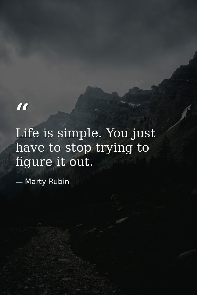 Life is simple. You just have to stop trying to figure it out. — Marty Rubin