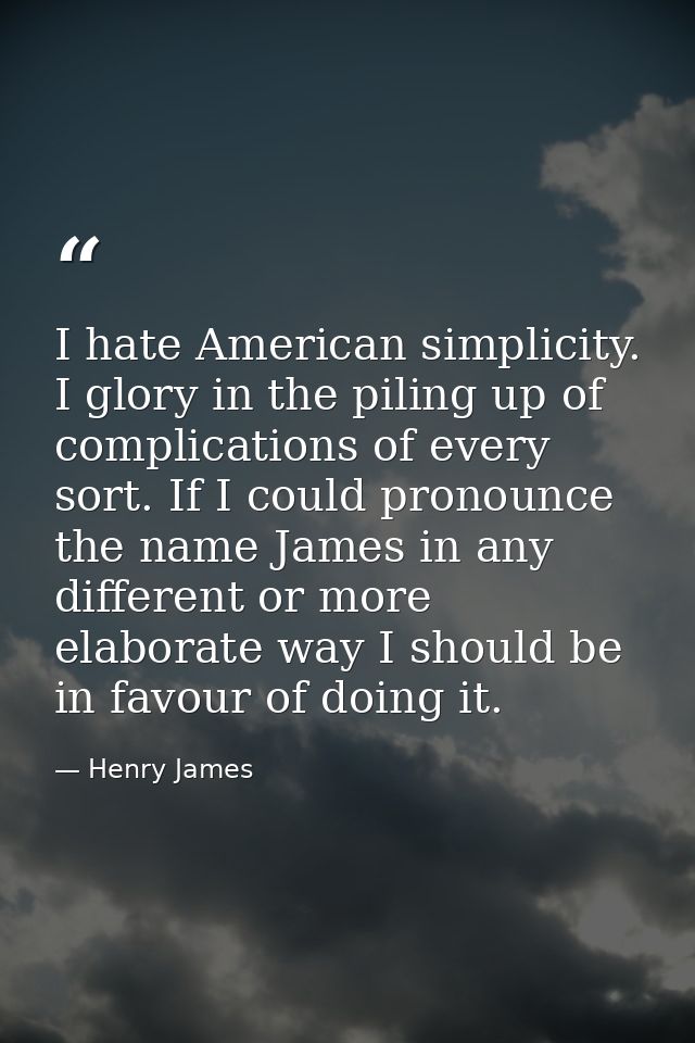 I hate American simplicity. I glory in the piling up of complications of every sort. If I could pronounce the name James — Henry James