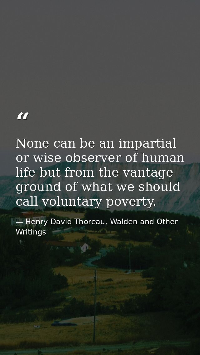 None can be an impartial or wise observer of human life but from the vantage ground of what we should call voluntary pov — Henry David Thoreau, Walden and Other Writings