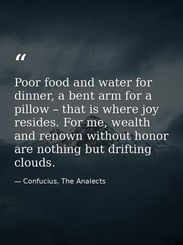 Poor food and water for dinner, a bent arm for a pillow – that is where joy resides. For me, wealth and renown without h — Confucius, The Analects