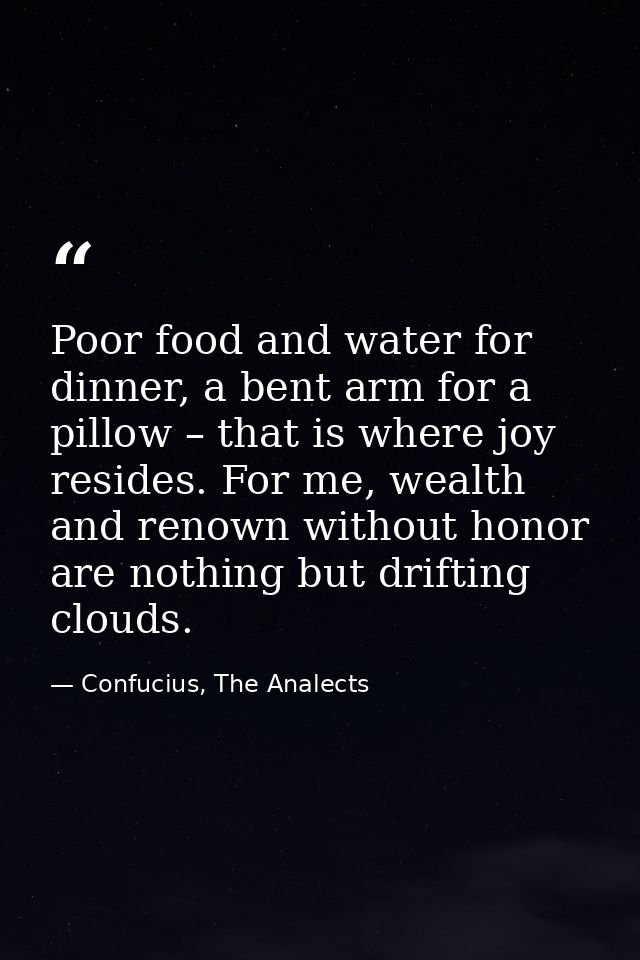 Poor food and water for dinner, a bent arm for a pillow – that is where joy resides. For me, wealth and renown without h — Confucius, The Analects