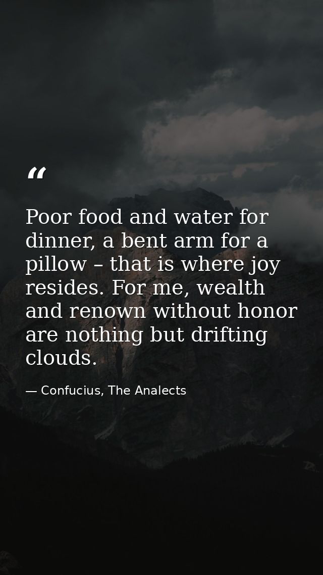 Poor food and water for dinner, a bent arm for a pillow – that is where joy resides. For me, wealth and renown without h — Confucius, The Analects