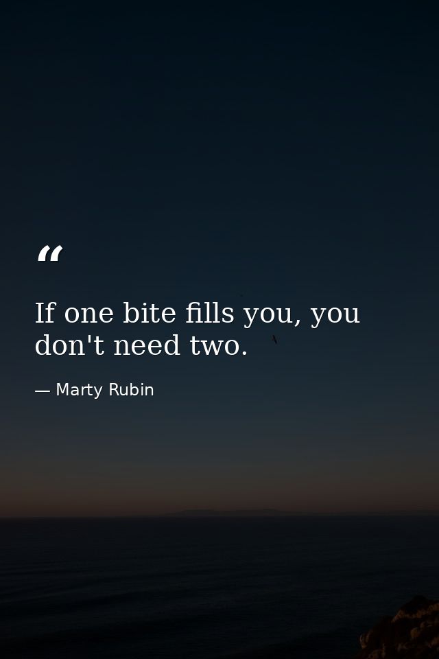 If one bite fills you, you don't need two. — Marty Rubin