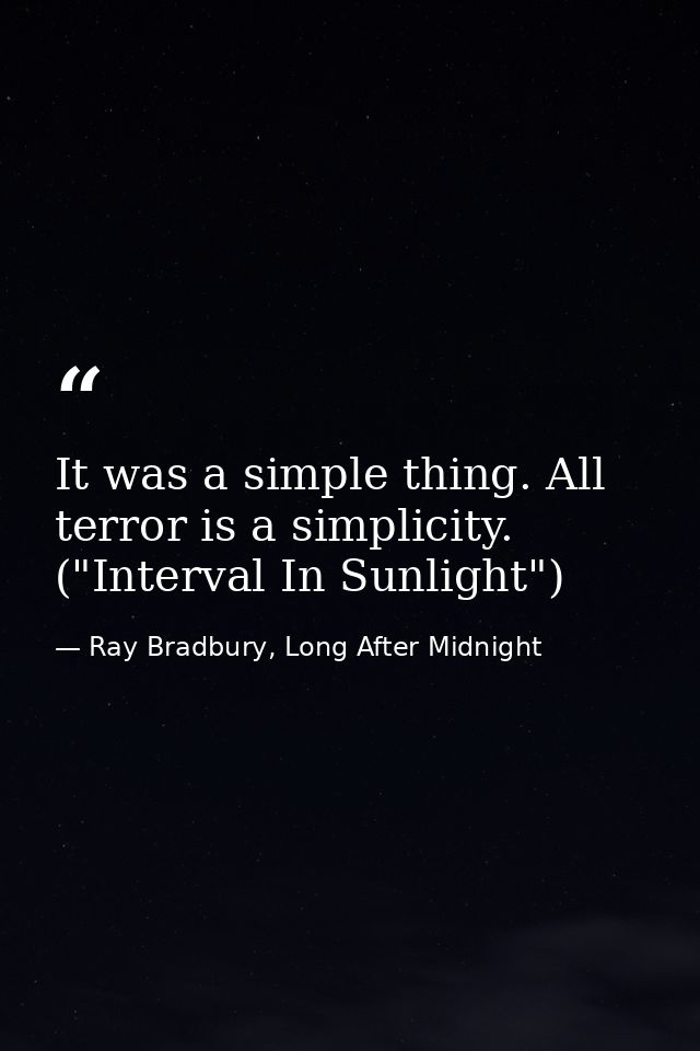 It was a simple thing. All terror is a simplicity. ("Interval In Sunlight") — Ray Bradbury, Long After Midnight