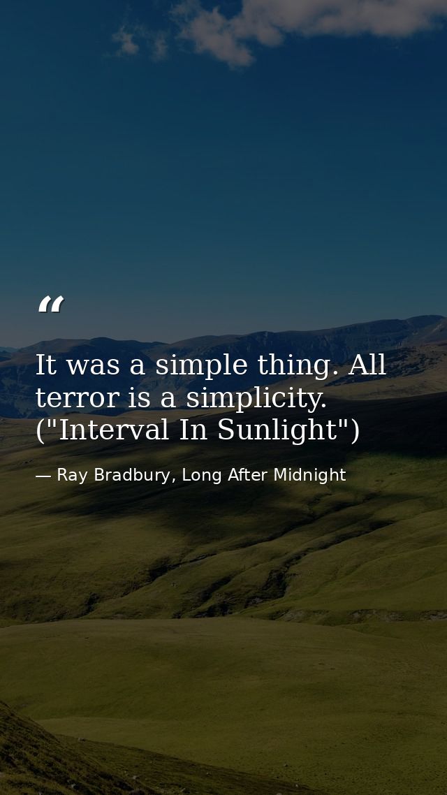 It was a simple thing. All terror is a simplicity. ("Interval In Sunlight") — Ray Bradbury, Long After Midnight