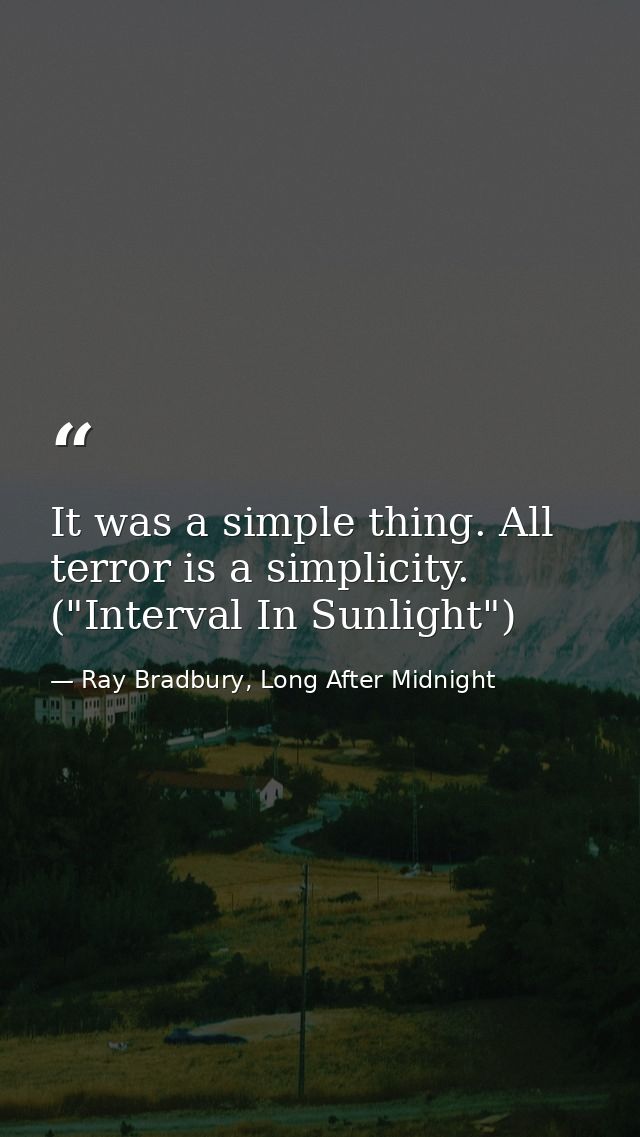 It was a simple thing. All terror is a simplicity. ("Interval In Sunlight") — Ray Bradbury, Long After Midnight