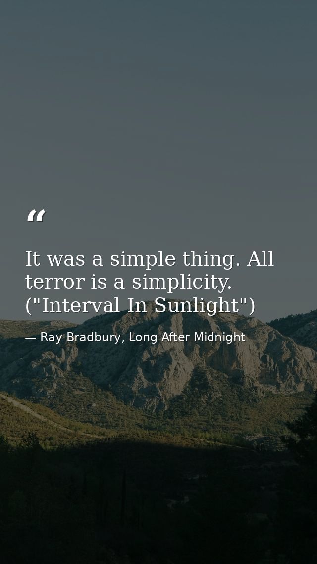 It was a simple thing. All terror is a simplicity. ("Interval In Sunlight") — Ray Bradbury, Long After Midnight