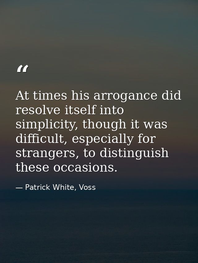 At times his arrogance did resolve itself into simplicity, though it was difficult, especially for strangers, to disting — Patrick White, Voss