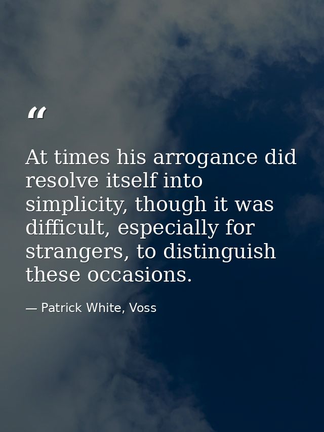 At times his arrogance did resolve itself into simplicity, though it was difficult, especially for strangers, to disting — Patrick White, Voss