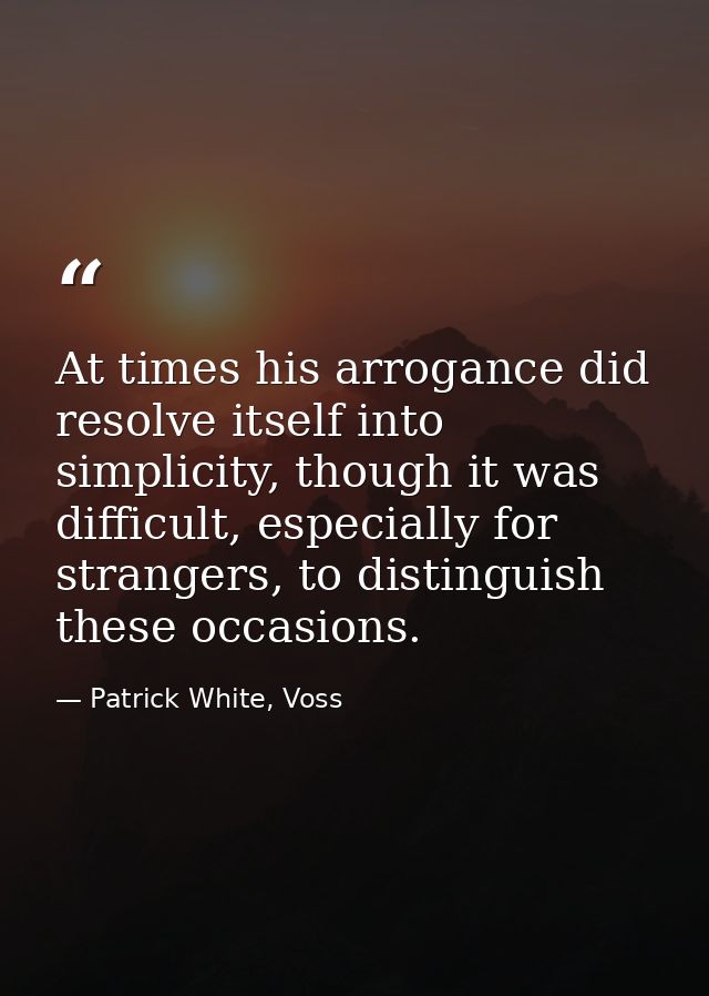 At times his arrogance did resolve itself into simplicity, though it was difficult, especially for strangers, to disting — Patrick White, Voss