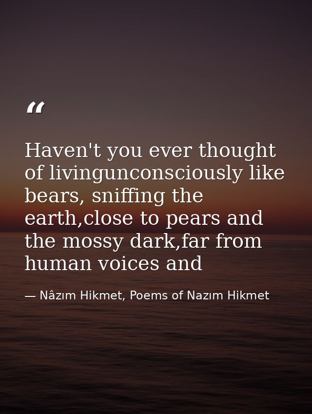 Haven't you ever thought of livingunconsciously like bears, sniffing the earth,close to pears and the mossy dark,far fro — Nâzım Hikmet, Poems of Nazım Hikmet