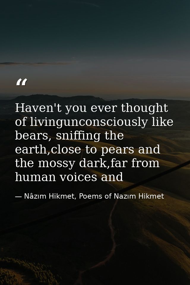 Haven't you ever thought of livingunconsciously like bears, sniffing the earth,close to pears and the mossy dark,far fro — Nâzım Hikmet, Poems of Nazım Hikmet