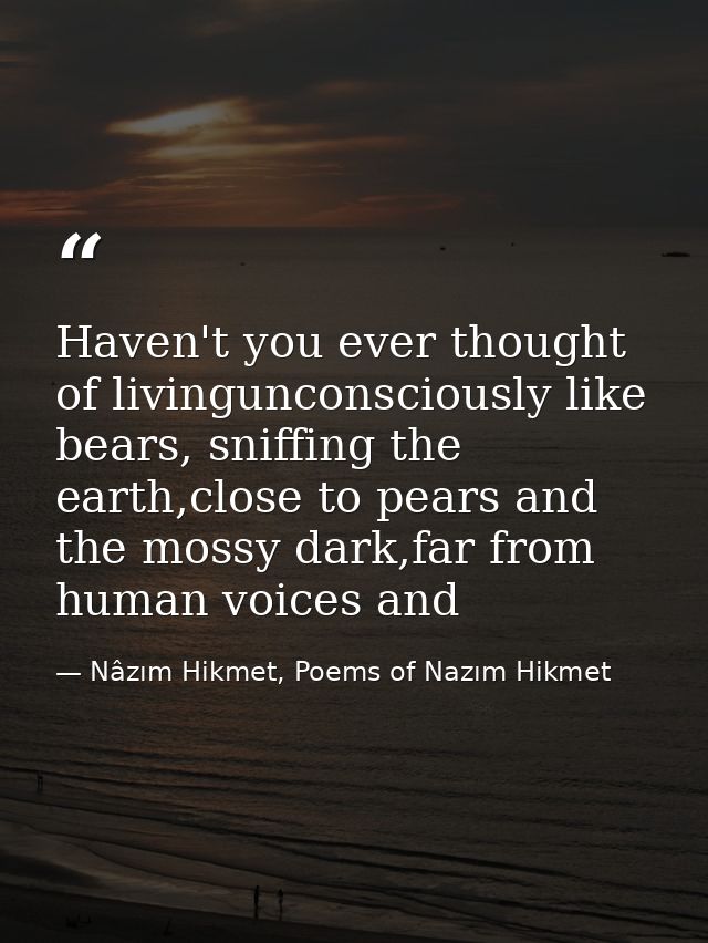 Haven't you ever thought of livingunconsciously like bears, sniffing the earth,close to pears and the mossy dark,far fro — Nâzım Hikmet, Poems of Nazım Hikmet