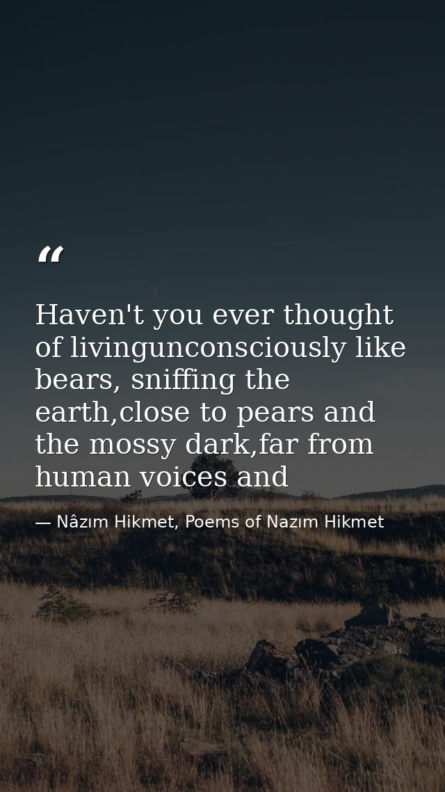 Haven't you ever thought of livingunconsciously like bears, sniffing the earth,close to pears and the mossy dark,far fro — Nâzım Hikmet, Poems of Nazım Hikmet