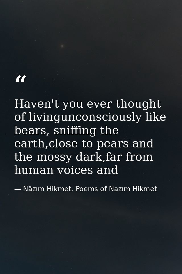 Haven't you ever thought of livingunconsciously like bears, sniffing the earth,close to pears and the mossy dark,far fro — Nâzım Hikmet, Poems of Nazım Hikmet