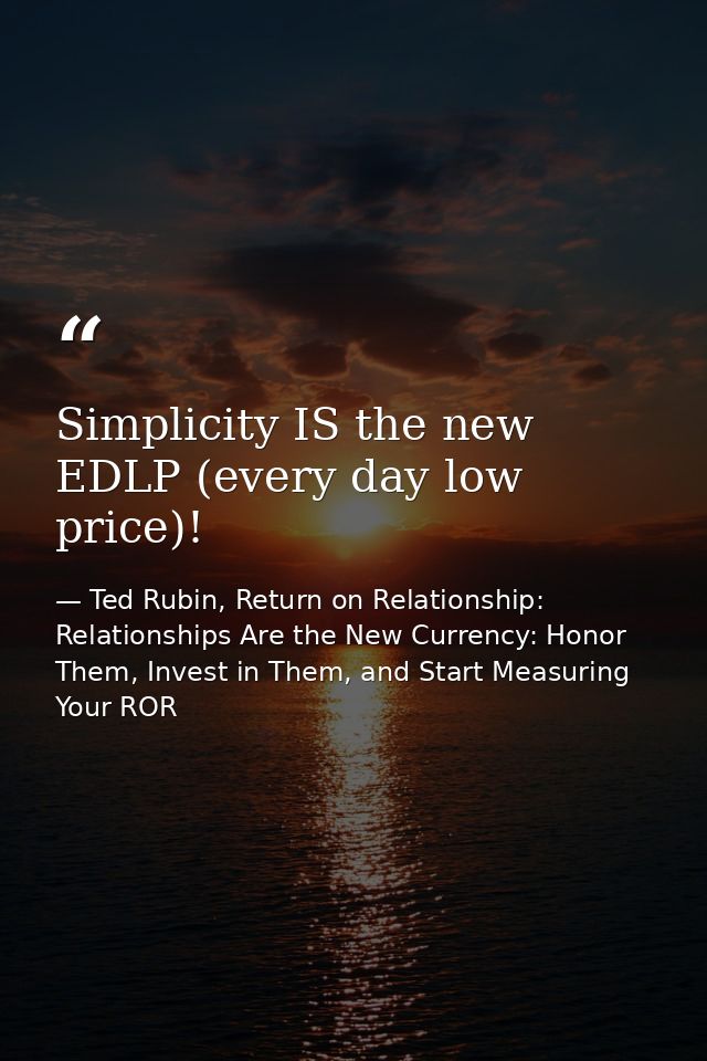 Simplicity IS the new EDLP (every day low price)! — Ted Rubin, Return on Relationship: Relationships Are the New Currency: Honor Them, Invest in Them, and Start Measuring Your ROR
