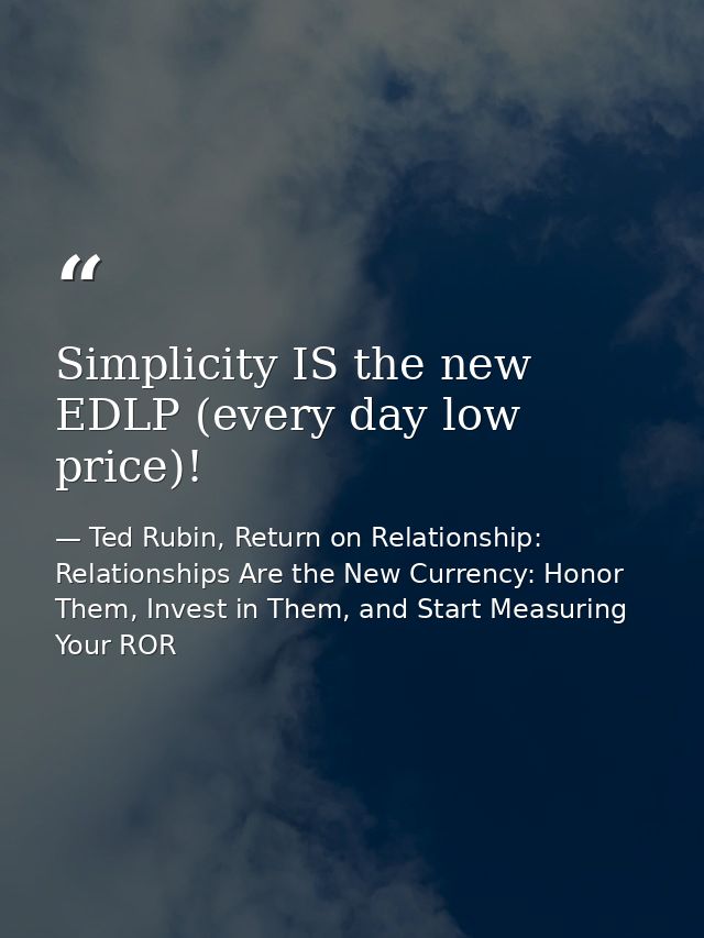 Simplicity IS the new EDLP (every day low price)! — Ted Rubin, Return on Relationship: Relationships Are the New Currency: Honor Them, Invest in Them, and Start Measuring Your ROR