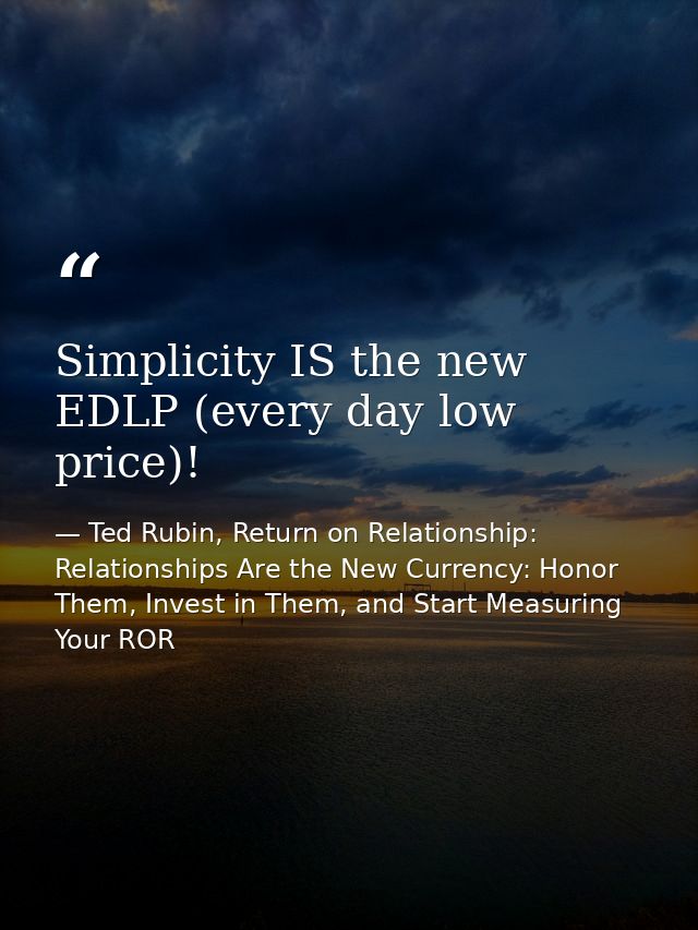 Simplicity IS the new EDLP (every day low price)! — Ted Rubin, Return on Relationship: Relationships Are the New Currency: Honor Them, Invest in Them, and Start Measuring Your ROR