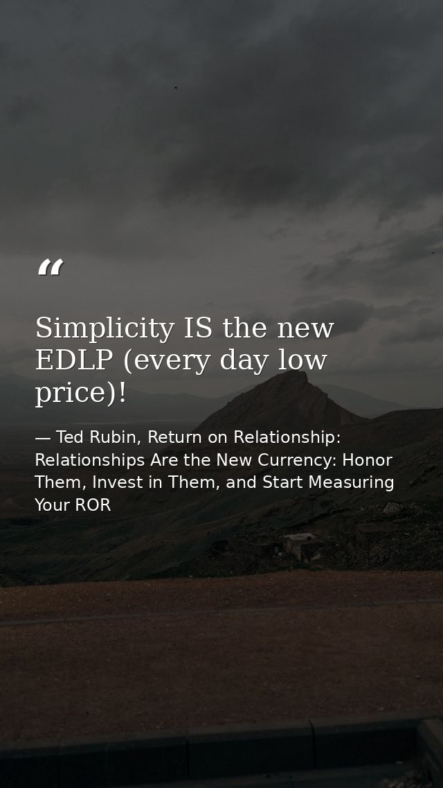 Simplicity IS the new EDLP (every day low price)! — Ted Rubin, Return on Relationship: Relationships Are the New Currency: Honor Them, Invest in Them, and Start Measuring Your ROR