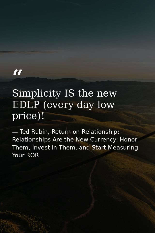 Simplicity IS the new EDLP (every day low price)! — Ted Rubin, Return on Relationship: Relationships Are the New Currency: Honor Them, Invest in Them, and Start Measuring Your ROR