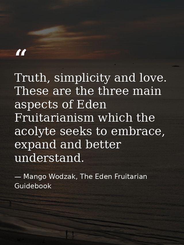 Truth, simplicity and love. These are the three main aspects of Eden Fruitarianism which the acolyte seeks to embrace, e — Mango Wodzak, The Eden Fruitarian Guidebook