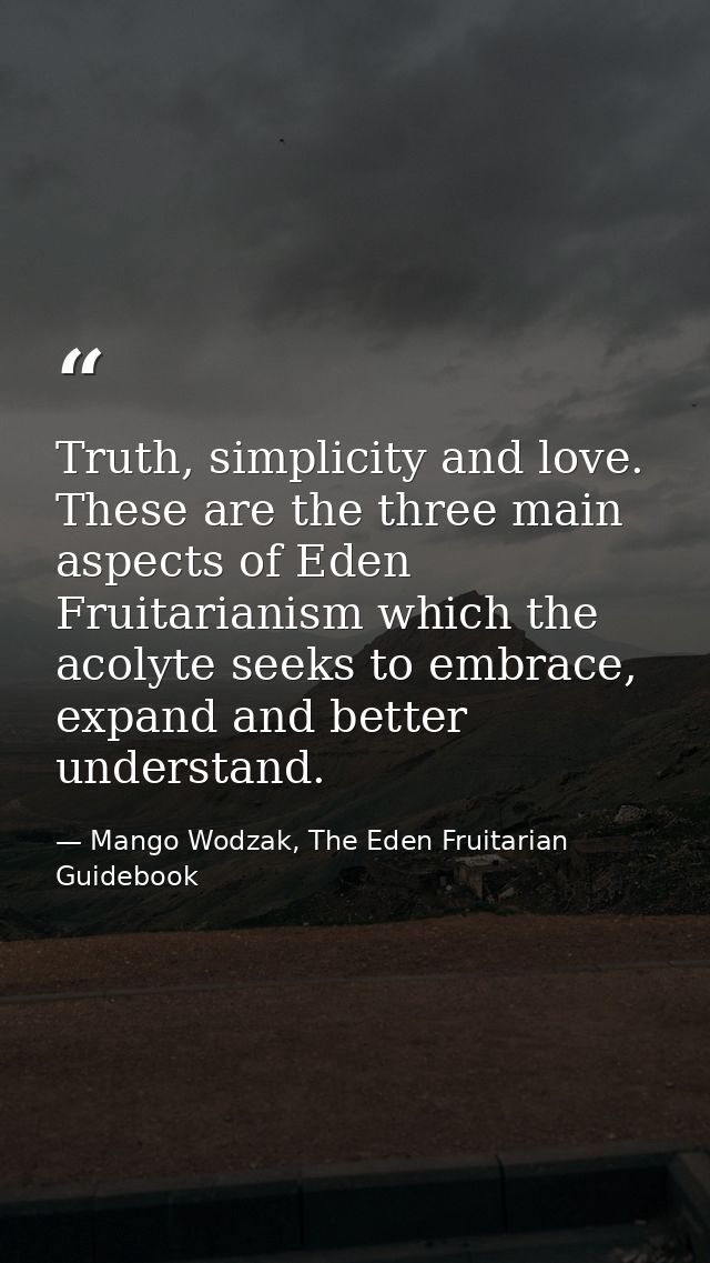 Truth, simplicity and love. These are the three main aspects of Eden Fruitarianism which the acolyte seeks to embrace, e — Mango Wodzak, The Eden Fruitarian Guidebook