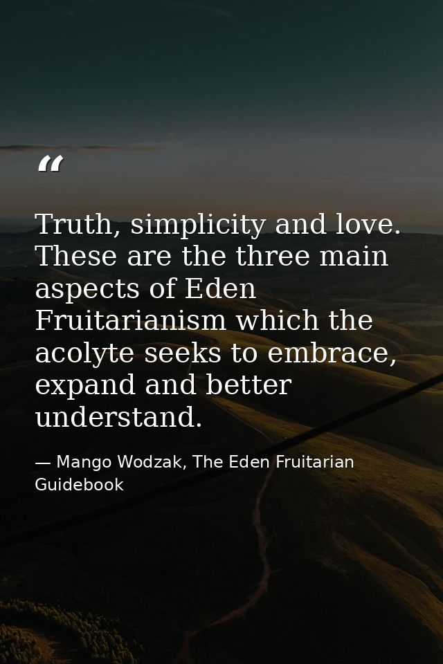 Truth, simplicity and love. These are the three main aspects of Eden Fruitarianism which the acolyte seeks to embrace, e — Mango Wodzak, The Eden Fruitarian Guidebook