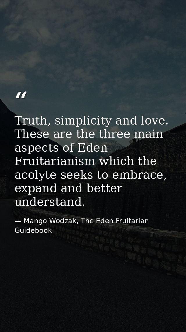Truth, simplicity and love. These are the three main aspects of Eden Fruitarianism which the acolyte seeks to embrace, e — Mango Wodzak, The Eden Fruitarian Guidebook