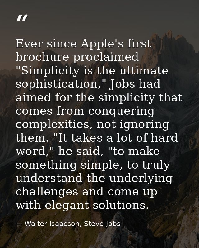 Ever since Apple's first brochure proclaimed "Simplicity is the ultimate sophistication," Jobs had aimed for the simplic — Walter Isaacson, Steve Jobs