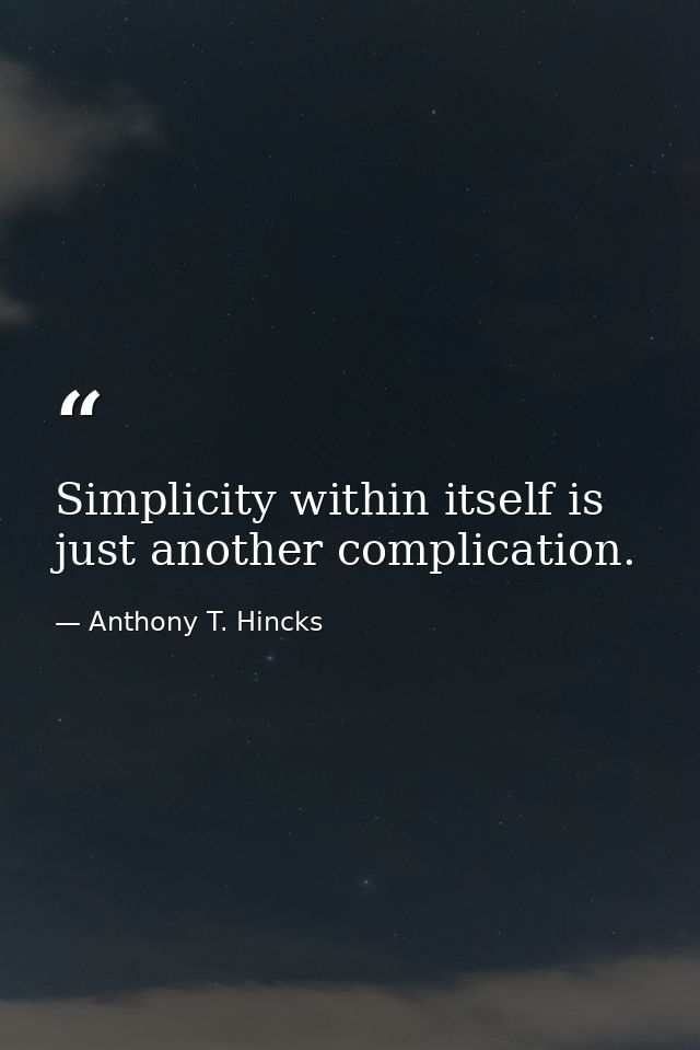 Simplicity within itself is just another complication. — Anthony T. Hincks