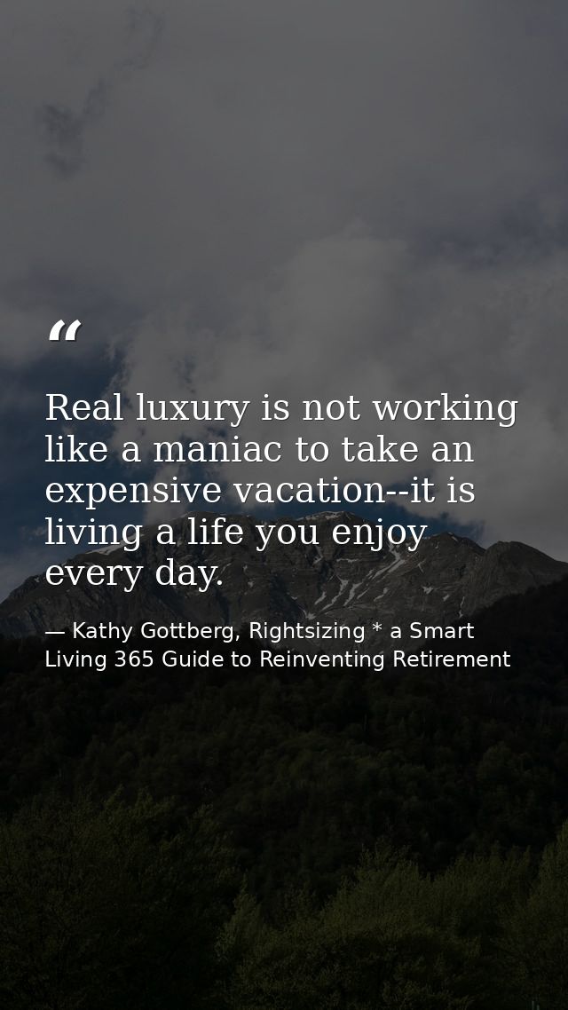 Real luxury is not working like a maniac to take an expensive vacation--it is living a life you enjoy every day. — Kathy Gottberg, Rightsizing * a Smart Living 365 Guide to Reinventing Retirement