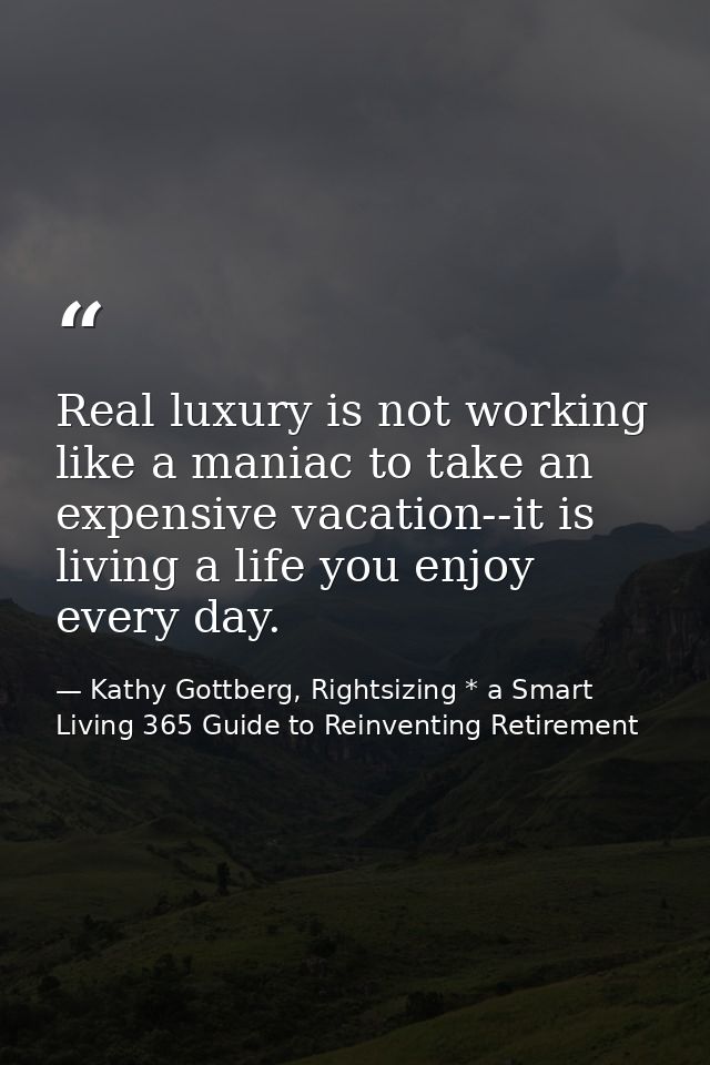 Real luxury is not working like a maniac to take an expensive vacation--it is living a life you enjoy every day. — Kathy Gottberg, Rightsizing * a Smart Living 365 Guide to Reinventing Retirement