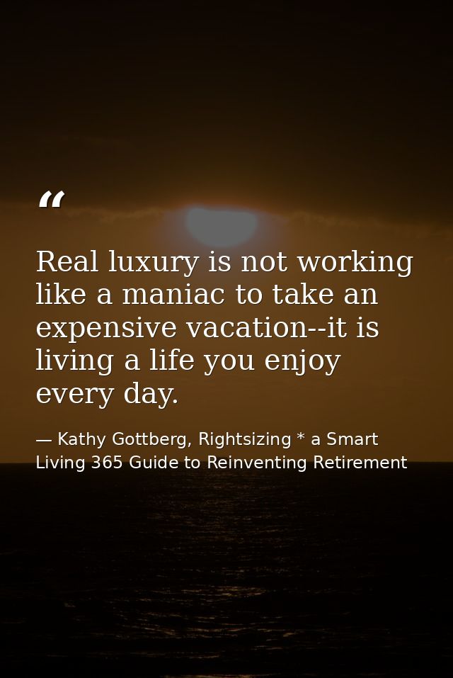 Real luxury is not working like a maniac to take an expensive vacation--it is living a life you enjoy every day. — Kathy Gottberg, Rightsizing * a Smart Living 365 Guide to Reinventing Retirement