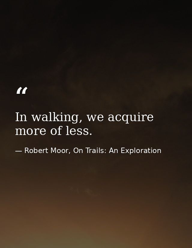 In walking, we acquire more of less. — Robert Moor, On Trails: An Exploration