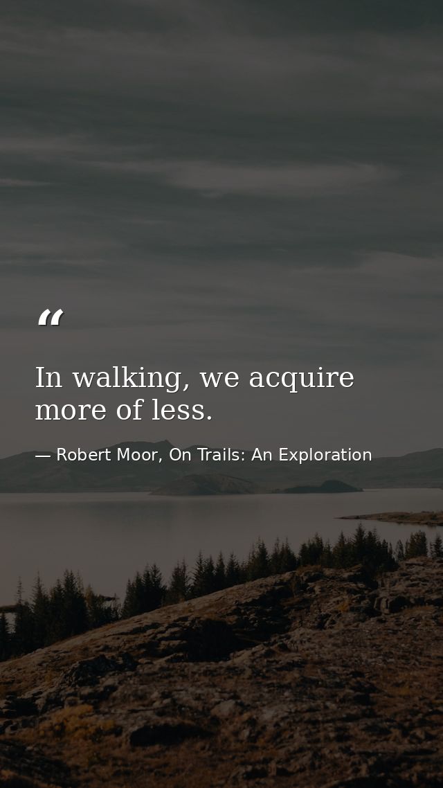 In walking, we acquire more of less. — Robert Moor, On Trails: An Exploration