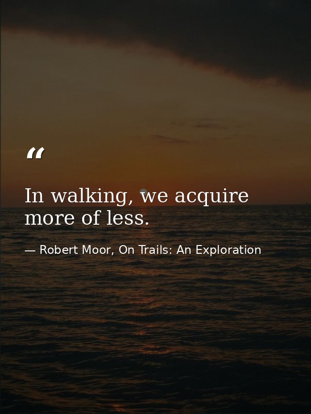 In walking, we acquire more of less. — Robert Moor, On Trails: An Exploration