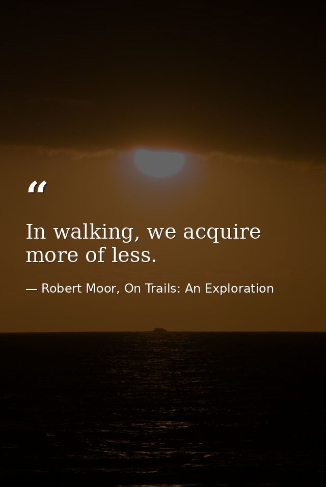 In walking, we acquire more of less. — Robert Moor, On Trails: An Exploration