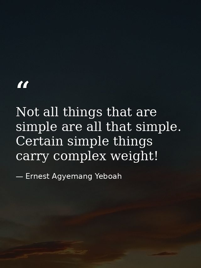 Not all things that are simple are all that simple. Certain simple things carry complex weight! — Ernest Agyemang Yeboah