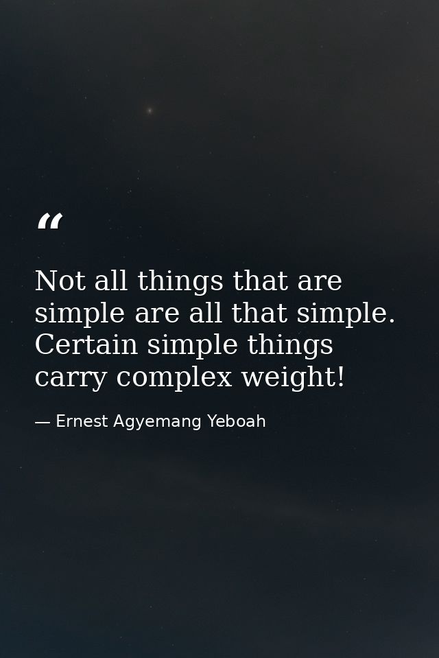 Not all things that are simple are all that simple. Certain simple things carry complex weight! — Ernest Agyemang Yeboah