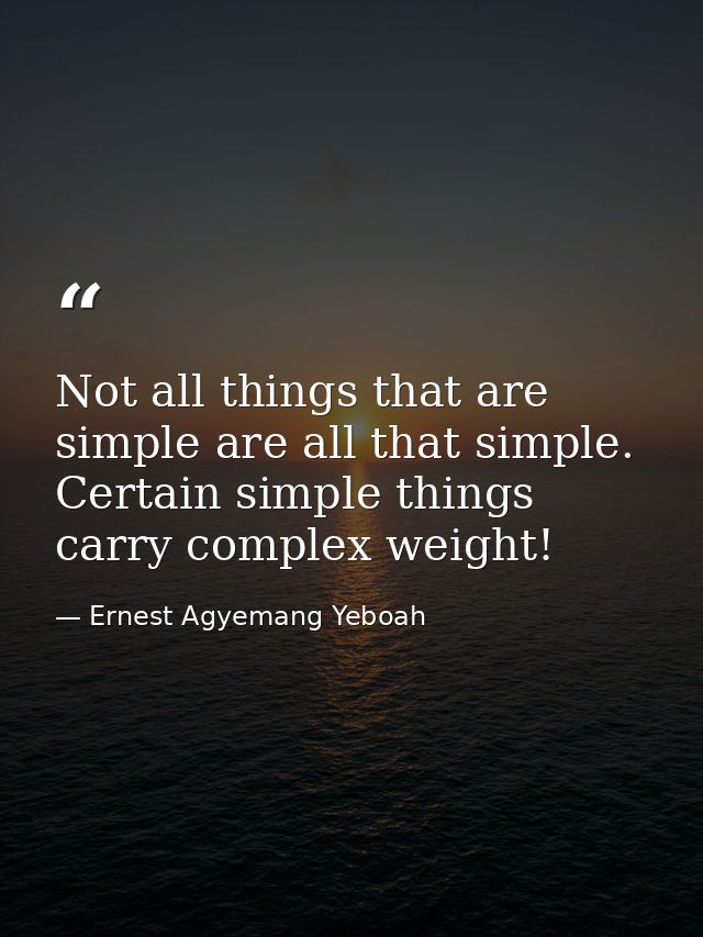 Not all things that are simple are all that simple. Certain simple things carry complex weight! — Ernest Agyemang Yeboah