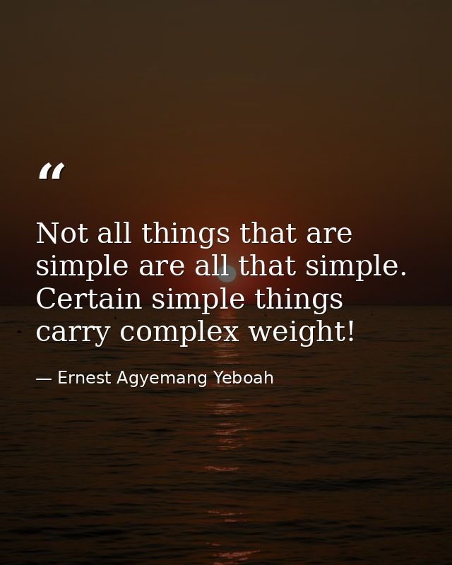 Not all things that are simple are all that simple. Certain simple things carry complex weight! — Ernest Agyemang Yeboah