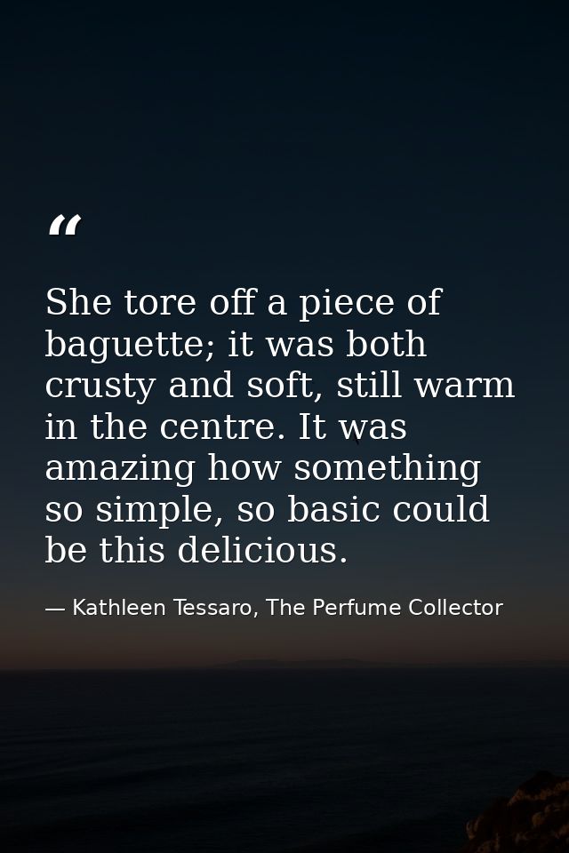 She tore off a piece of baguette; it was both crusty and soft, still warm in the centre. It was amazing how something so — Kathleen Tessaro, The Perfume Collector