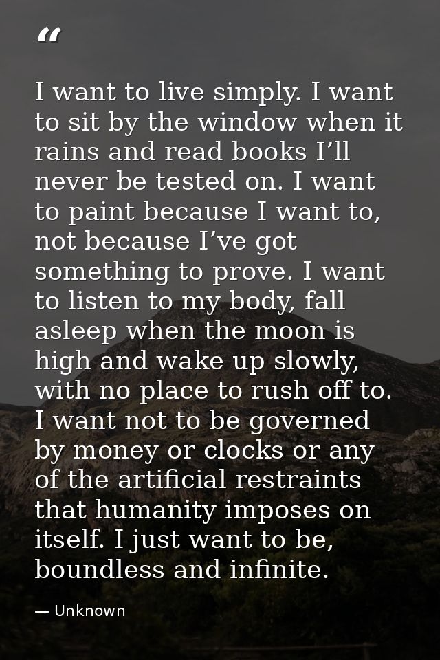 I want to live simply. I want to sit by the window when it rains and read books I’ll never be tested on. I want to paint — Unknown