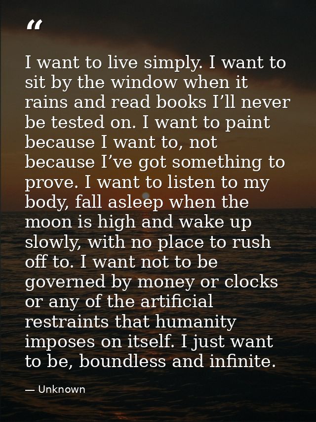 I want to live simply. I want to sit by the window when it rains and read books I’ll never be tested on. I want to paint — Unknown