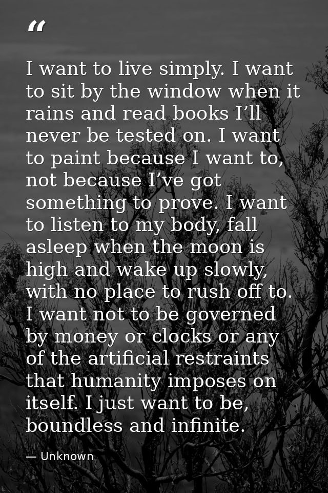 I want to live simply. I want to sit by the window when it rains and read books I’ll never be tested on. I want to paint — Unknown
