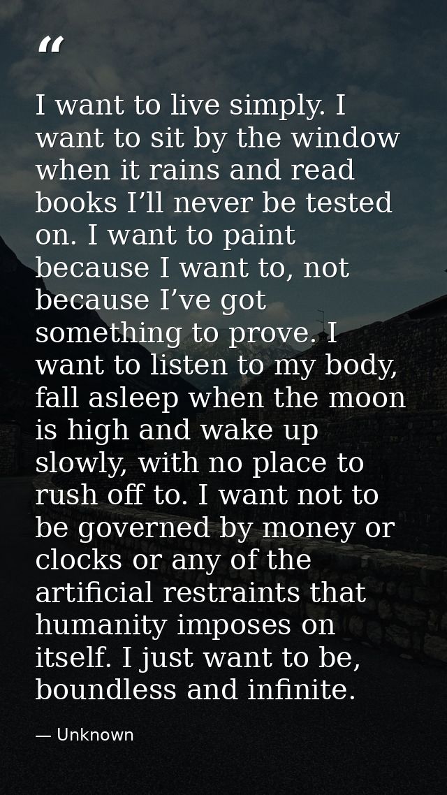 I want to live simply. I want to sit by the window when it rains and read books I’ll never be tested on. I want to paint — Unknown