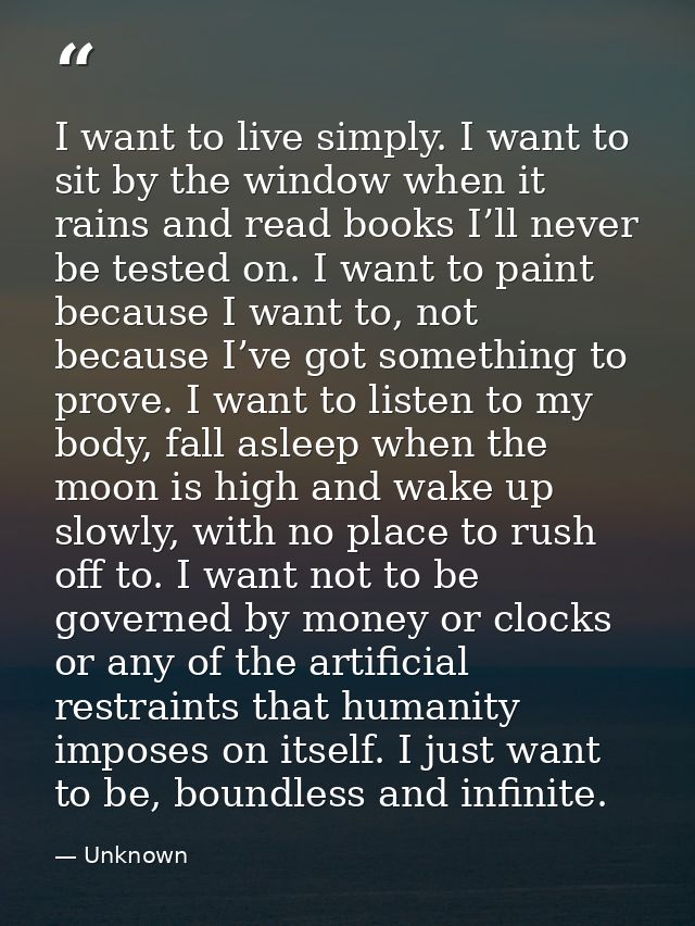 I want to live simply. I want to sit by the window when it rains and read books I’ll never be tested on. I want to paint — Unknown